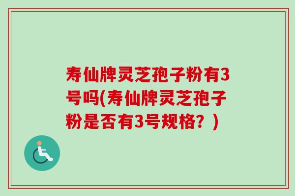 寿仙牌灵芝孢子粉有3号吗(寿仙牌灵芝孢子粉是否有3号规格?) 寿仙牌灵芝孢子粉有3号吗(寿仙牌灵芝孢子粉是否有3号规格?)