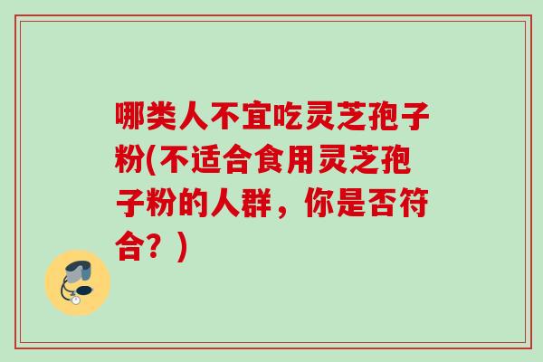 哪类人不宜吃灵芝孢子粉(不适合食用灵芝孢子粉的人群，你是否符合？)