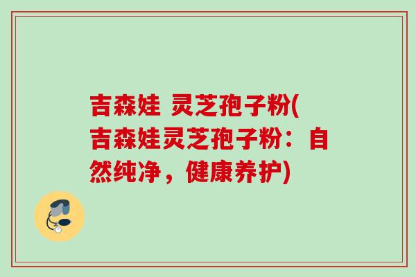 吉森娃 灵芝孢子粉(吉森娃灵芝孢子粉:自然纯净,健康养护) 吉森娃 灵芝孢子粉(吉森娃灵芝孢子粉:自然纯净,健康养护)