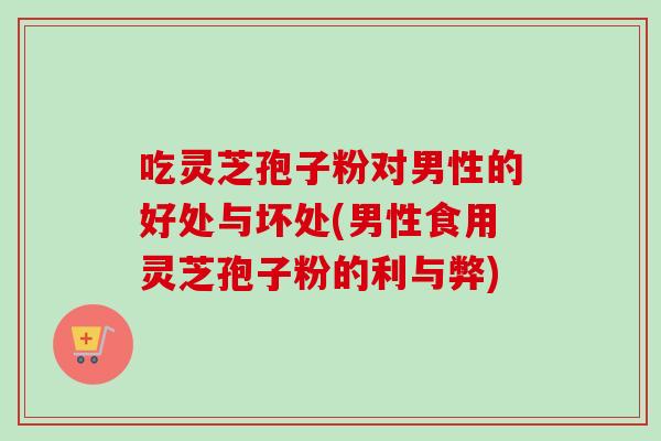 吃灵芝孢子粉对男性的好处与坏处(男性食用灵芝孢子粉的利与弊) 吃灵芝孢子粉对男性的好处与坏处(男性食用灵芝孢子粉的利与弊)