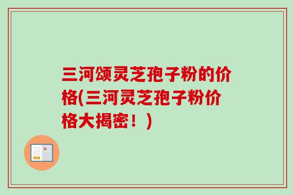 三河颂灵芝孢子粉的价格(三河灵芝孢子粉价格大揭密!) 三河颂灵芝孢子粉的价格(三河灵芝孢子粉价格大揭密!)