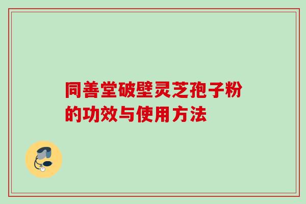 同善堂破壁灵芝孢子粉的功效与使用方法 同善堂破壁灵芝孢子粉的功效与使用方法