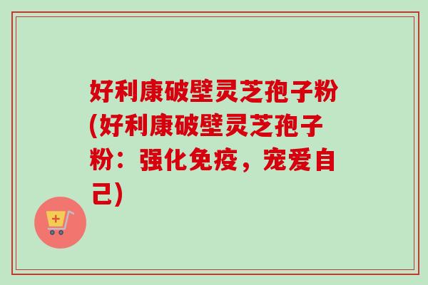好利康破壁灵芝孢子粉(好利康破壁灵芝孢子粉:强化免疫,宠爱自己) 好利康破壁灵芝孢子粉(好利康破壁灵芝孢子粉:强化免疫,宠爱自己)