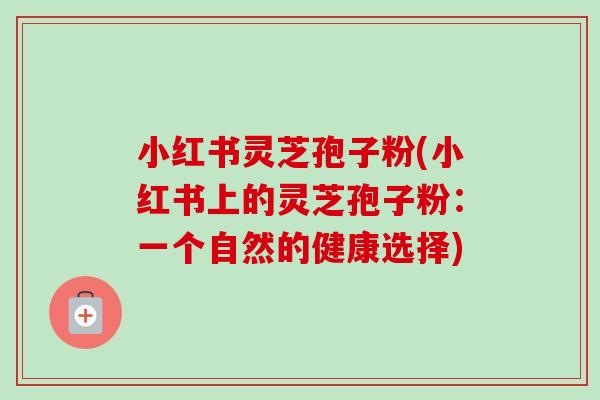 小红书灵芝孢子粉(小红书上的灵芝孢子粉：一个自然的健康选择)