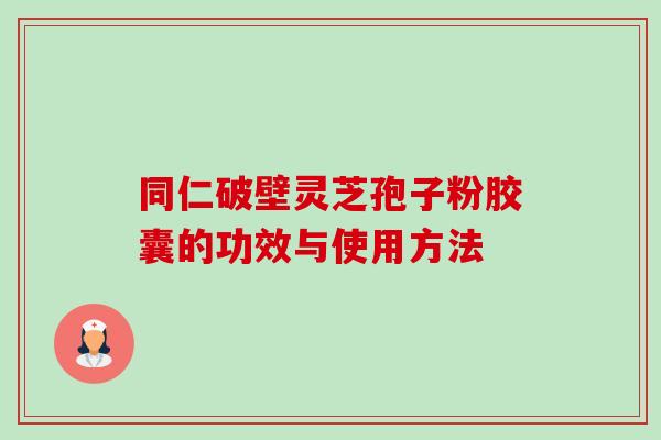 同仁破壁灵芝孢子粉胶囊的功效与使用方法 同仁破壁灵芝孢子粉胶囊的功效与使用方法