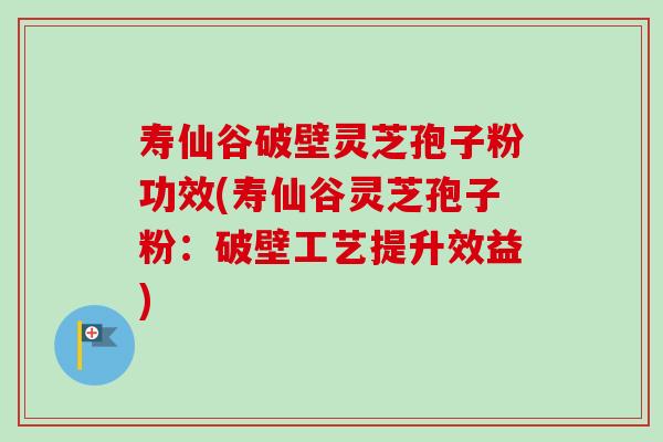 寿仙谷破壁灵芝孢子粉功效(寿仙谷灵芝孢子粉:破壁工艺提升效益) 寿仙谷破壁灵芝孢子粉功效(寿仙谷灵芝孢子粉:破壁工艺提升效益)