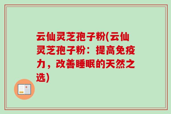 云仙灵芝孢子粉(云仙灵芝孢子粉：提高免疫力，改善的天然之选)