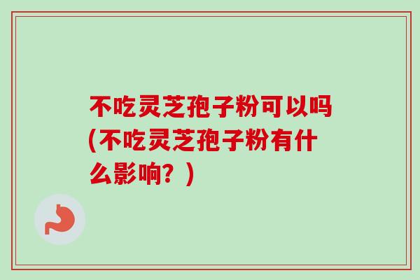 不吃灵芝孢子粉可以吗(不吃灵芝孢子粉有什么影响？)