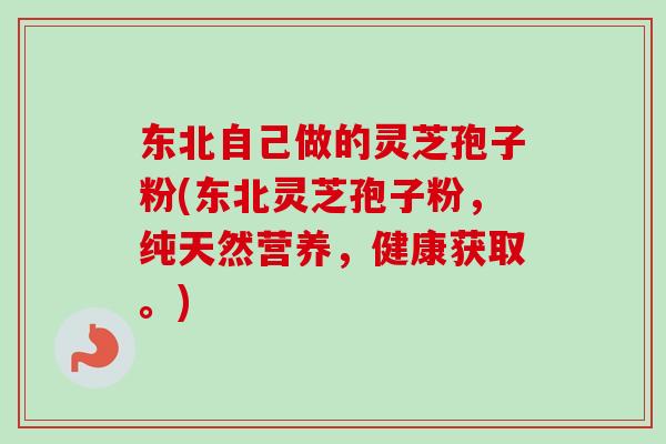 东北自己做的灵芝孢子粉(东北灵芝孢子粉,纯天然营养,健康获取。) 东北自己做的灵芝孢子粉(东北灵芝孢子粉,纯天然营养,健康获取。)