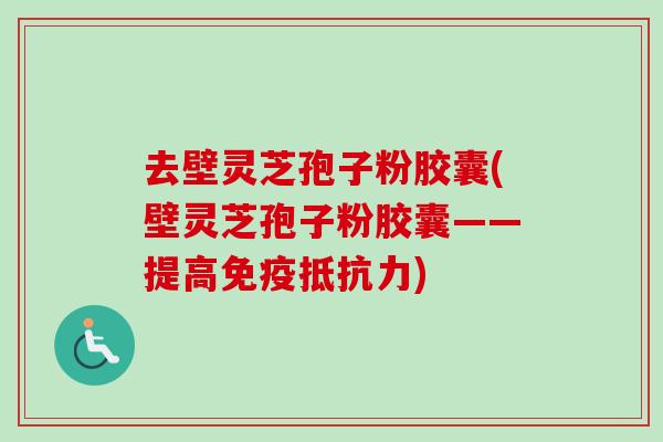 去壁灵芝孢子粉胶囊(壁灵芝孢子粉胶囊——提高免疫抵抗力) 去壁灵芝孢子粉胶囊(壁灵芝孢子粉胶囊——提高免疫抵抗力)