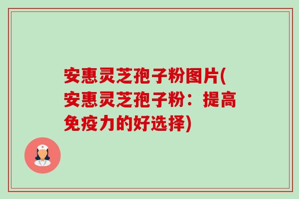 安惠灵芝孢子粉图片(安惠灵芝孢子粉:提高免疫力的好选择) 安惠灵芝孢子粉图片(安惠灵芝孢子粉:提高免疫力的好选择)