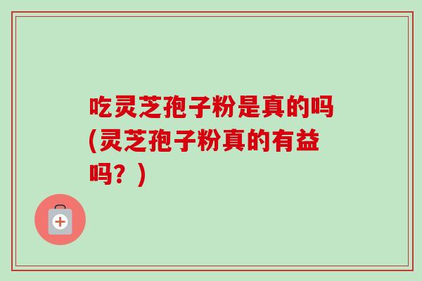 吃灵芝孢子粉是真的吗(灵芝孢子粉真的有益吗?) 吃灵芝孢子粉是真的吗(灵芝孢子粉真的有益吗?)