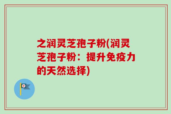 之润灵芝孢子粉(润灵芝孢子粉:提升免疫力的天然选择) 之润灵芝孢子粉(润灵芝孢子粉:提升免疫力的天然选择)