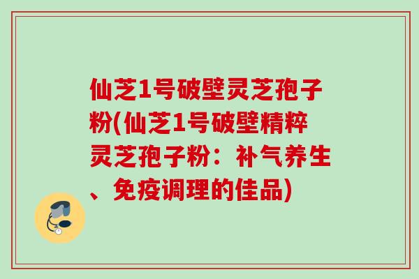 仙芝1号破壁灵芝孢子粉(仙芝1号破壁精粹灵芝孢子粉：养生、免疫调理的佳品)