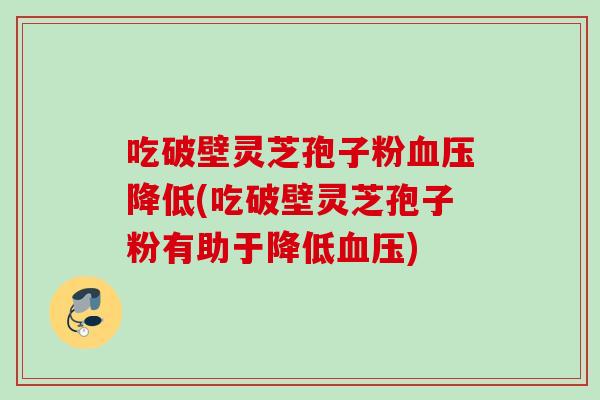 吃破壁灵芝孢子粉降低(吃破壁灵芝孢子粉有助于降低) 吃破壁灵芝孢子粉降低(吃破壁灵芝孢子粉有助于降低)