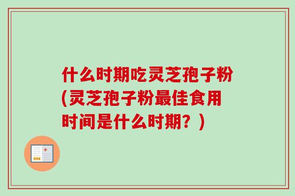 什么时期吃灵芝孢子粉(灵芝孢子粉佳食用时间是什么时期？)