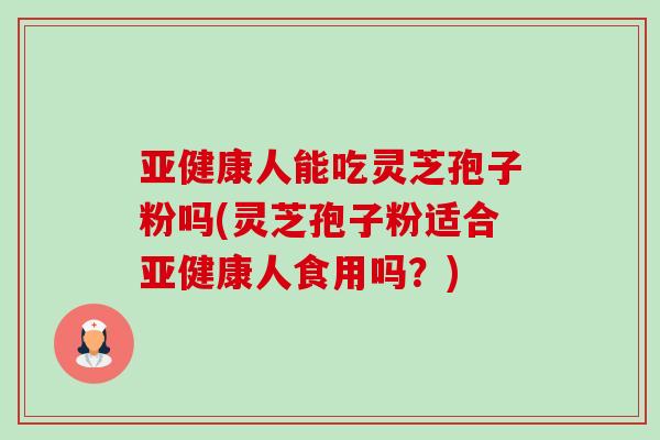 人能吃灵芝孢子粉吗(灵芝孢子粉适合人食用吗?) 人能吃灵芝孢子粉吗(灵芝孢子粉适合人食用吗?)