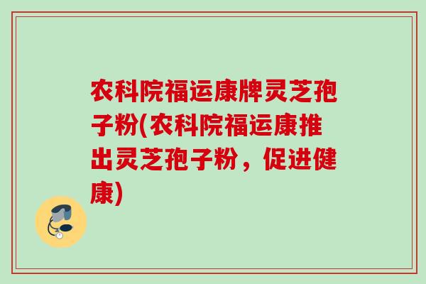农科院福运康牌灵芝孢子粉(农科院福运康推出灵芝孢子粉,促进健康) 农科院福运康牌灵芝孢子粉(农科院福运康推出灵芝孢子粉,促进健康)