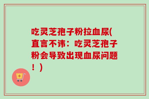 吃灵芝孢子粉拉尿(直言不讳:吃灵芝孢子粉会导致出现尿问题!) 吃灵芝孢子粉拉尿(直言不讳:吃灵芝孢子粉会导致出现尿问题!)