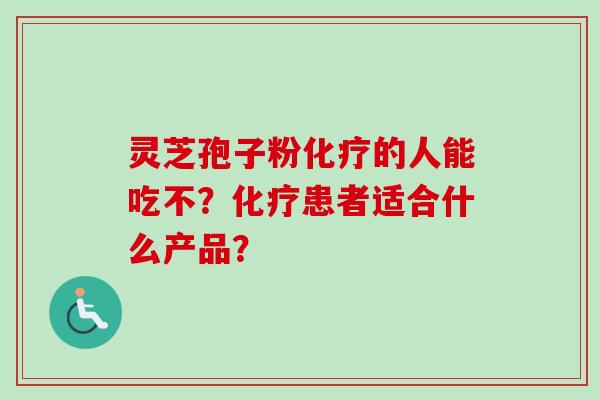 灵芝孢子粉的人能吃不？患者适合什么产品？