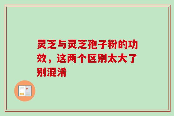 灵芝与灵芝孢子粉的功效，这两个区别太大了别混淆