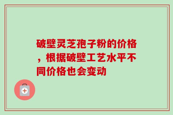 破壁灵芝孢子粉的价格，根据破壁工艺水平不同价格也会变动