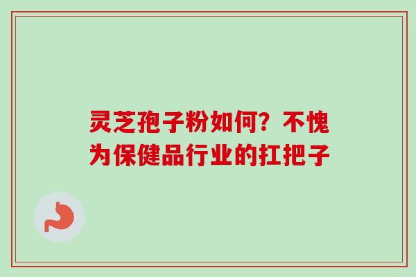 灵芝孢子粉如何?不愧为保健品行业的扛把子 灵芝孢子粉如何?不愧为保健品行业的扛把子