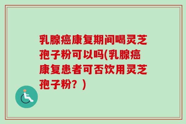 乳腺康复期间喝灵芝孢子粉可以吗(乳腺康复患者可否饮用灵芝孢子粉?) 乳腺康复期间喝灵芝孢子粉可以吗(乳腺康复患者可否饮用灵芝孢子粉?)