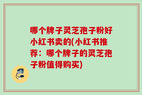 哪个牌子灵芝孢子粉好小红书卖的(小红书推荐:哪个牌子的灵芝孢子粉值得购买) 哪个牌子灵芝孢子粉好小红书卖的(小红书推荐:哪个牌子的灵芝孢子粉值得购买)