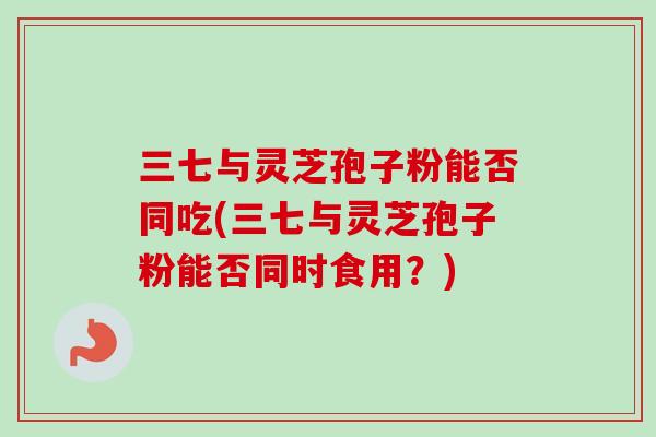 三七与灵芝孢子粉能否同吃(三七与灵芝孢子粉能否同时食用?) 三七与灵芝孢子粉能否同吃(三七与灵芝孢子粉能否同时食用?)