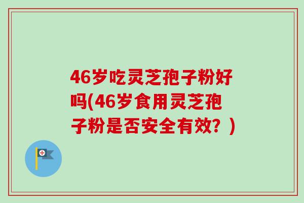 46岁吃灵芝孢子粉好吗(46岁食用灵芝孢子粉是否安全有效?) 46岁吃灵芝孢子粉好吗(46岁食用灵芝孢子粉是否安全有效?)