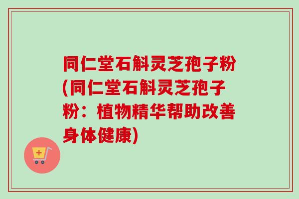 同仁堂石斛灵芝孢子粉(同仁堂石斛灵芝孢子粉:植物精华帮助改善身体健康) 同仁堂石斛灵芝孢子粉(同仁堂石斛灵芝孢子粉:植物精华帮助改善身体健康)
