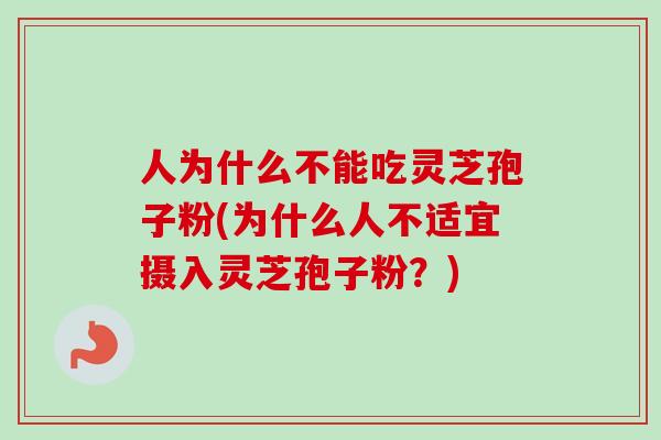 人为什么不能吃灵芝孢子粉(为什么人不适宜摄入灵芝孢子粉？)