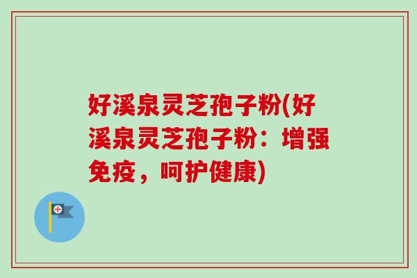 好溪泉灵芝孢子粉(好溪泉灵芝孢子粉:增强免疫,呵护健康) 好溪泉灵芝孢子粉(好溪泉灵芝孢子粉:增强免疫,呵护健康)