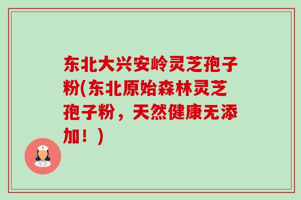 东北大兴安岭灵芝孢子粉(东北原始森林灵芝孢子粉,天然健康无添加!) 东北大兴安岭灵芝孢子粉(东北原始森林灵芝孢子粉,天然健康无添加!)