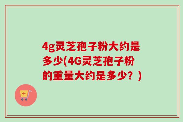 4g灵芝孢子粉大约是多少(4G灵芝孢子粉的重量大约是多少?) 4g灵芝孢子粉大约是多少(4G灵芝孢子粉的重量大约是多少?)