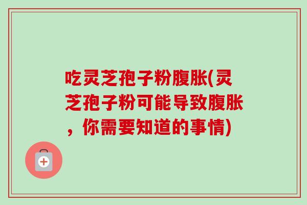 吃灵芝孢子粉腹胀(灵芝孢子粉可能导致腹胀，你需要知道的事情)