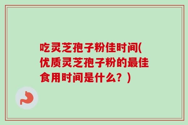 吃灵芝孢子粉佳时间(优质灵芝孢子粉的佳食用时间是什么?) 吃灵芝孢子粉佳时间(优质灵芝孢子粉的佳食用时间是什么?)