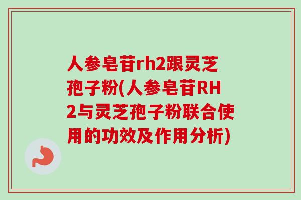 人参皂苷rh2跟灵芝孢子粉(人参皂苷RH2与灵芝孢子粉联合使用的功效及作用分析) 人参皂苷rh2跟灵芝孢子粉(人参皂苷RH2与灵芝孢子粉联合使用的功效及作用分析)