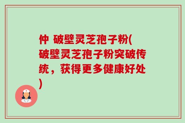 仲 破壁灵芝孢子粉(破壁灵芝孢子粉突破传统,获得更多健康好处) 仲 破壁灵芝孢子粉(破壁灵芝孢子粉突破传统,获得更多健康好处)