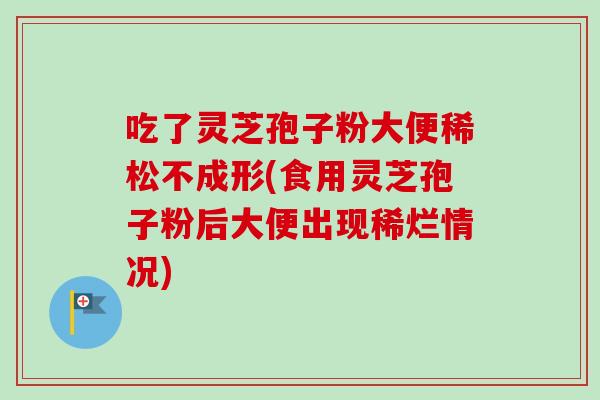 吃了灵芝孢子粉大便稀松不成形(食用灵芝孢子粉后大便出现稀烂情况) 吃了灵芝孢子粉大便稀松不成形(食用灵芝孢子粉后大便出现稀烂情况)