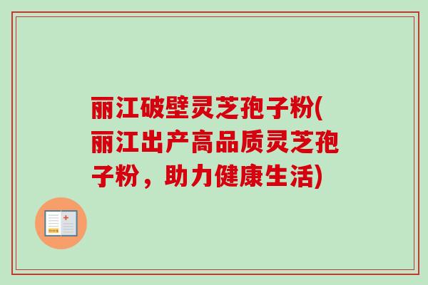丽江破壁灵芝孢子粉(丽江出产高品质灵芝孢子粉,助力健康生活) 丽江破壁灵芝孢子粉(丽江出产高品质灵芝孢子粉,助力健康生活)