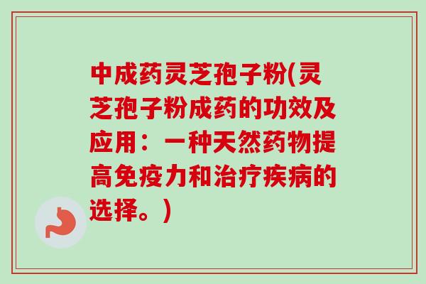 中成药灵芝孢子粉(灵芝孢子粉成药的功效及应用:一种天然提高免疫力和的选择。) 中成药灵芝孢子粉(灵芝孢子粉成药的功效及应用:一种天然提高免疫力和的选择。)