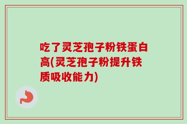 吃了灵芝孢子粉铁蛋白高(灵芝孢子粉提升铁质吸收能力) 吃了灵芝孢子粉铁蛋白高(灵芝孢子粉提升铁质吸收能力)