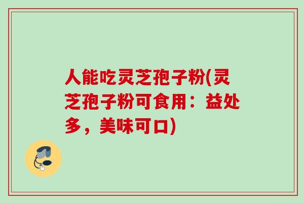 人能吃灵芝孢子粉(灵芝孢子粉可食用:益处多,美味可口) 人能吃灵芝孢子粉(灵芝孢子粉可食用:益处多,美味可口)