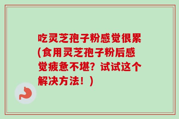 吃灵芝孢子粉感觉很累(食用灵芝孢子粉后感觉疲惫不堪?试试这个解决方法!) 吃灵芝孢子粉感觉很累(食用灵芝孢子粉后感觉疲惫不堪?试试这个解决方法!)