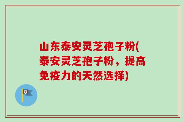 山东泰安灵芝孢子粉(泰安灵芝孢子粉,提高免疫力的天然选择) 山东泰安灵芝孢子粉(泰安灵芝孢子粉,提高免疫力的天然选择)