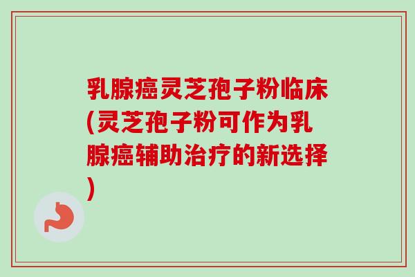 乳腺灵芝孢子粉临床(灵芝孢子粉可作为乳腺辅助的新选择) 乳腺灵芝孢子粉临床(灵芝孢子粉可作为乳腺辅助的新选择)