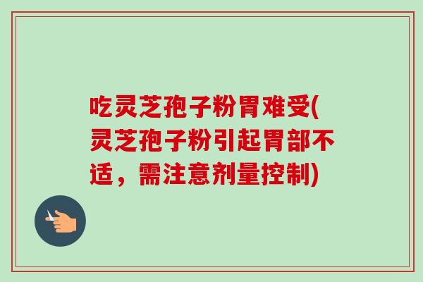 吃灵芝孢子粉胃难受(灵芝孢子粉引起胃部不适，需注意剂量控制)