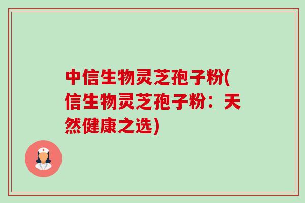 中信生物灵芝孢子粉(信生物灵芝孢子粉:天然健康之选) 中信生物灵芝孢子粉(信生物灵芝孢子粉:天然健康之选)